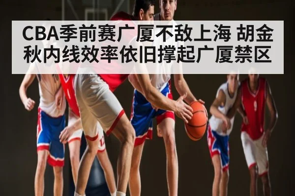 CBA季前赛广厦不敌上海 胡金秋内线效率依旧撑起广厦禁区 | KAIYUNAPP