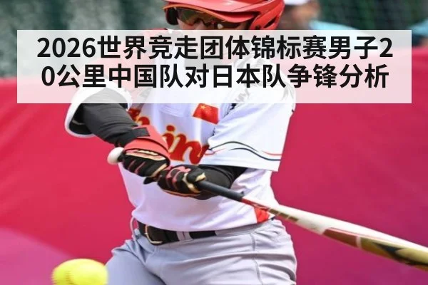 2026世界竞走团体锦标赛男子20公里中国队对日本队争锋分析 - KAIYUNAPP