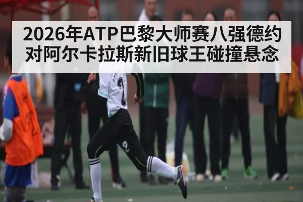 2026年ATP巴黎大师赛八强德约对阿尔卡拉斯新旧球王碰撞悬念