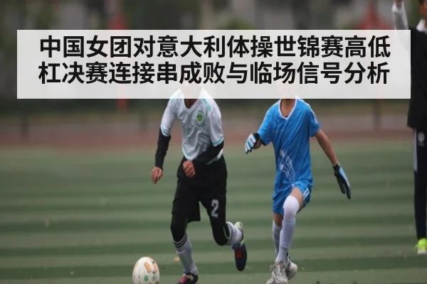 中国女团对意大利体操世锦赛高低杠决赛连接串成败与临场信号分析