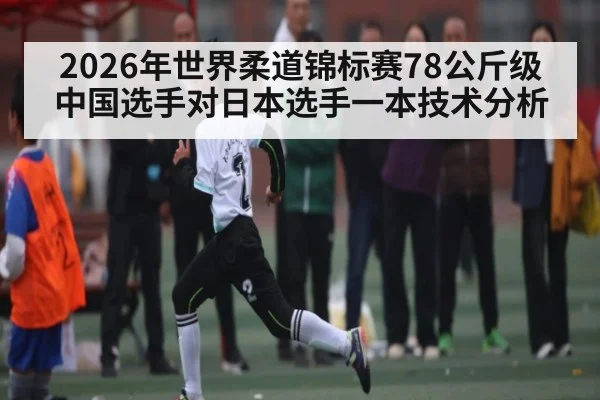 2026年世界柔道锦标赛78公斤级中国选手对日本选手一本技术分析