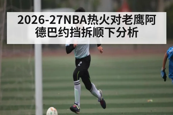 2026-27NBA热火对老鹰阿德巴约挡拆顺下分析