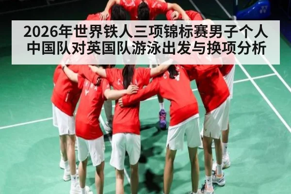 2026年世界铁人三项锦标赛男子个人中国队对英国队游泳出发与换项分析 - KAIYUNAPP