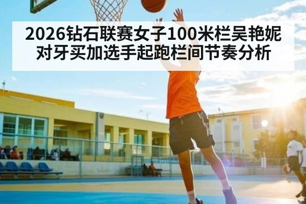 2026钻石联赛女子100米栏吴艳妮对牙买加选手起跑栏间节奏分析 - KAIYUNAPP